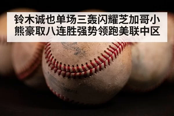 铃木诚也单场三轰闪耀芝加哥小熊豪取八连胜强势领跑美联中区