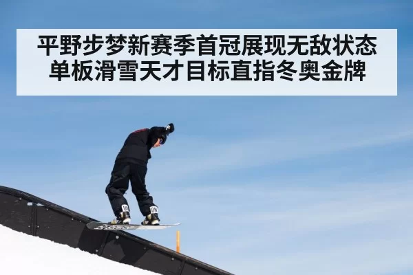 平野步梦新赛季首冠展现无敌状态 单板滑雪天才目标直指冬奥金牌