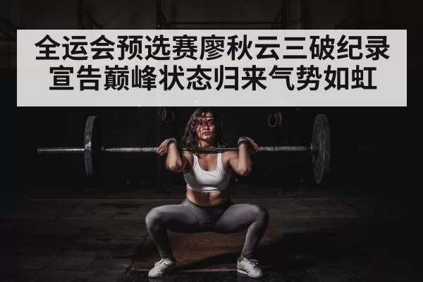 全运会预选赛廖秋云三破纪录宣告巅峰状态归来气势如虹