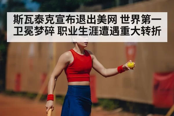 斯瓦泰克宣布退出美网 世界第一卫冕梦碎 职业生涯遭遇重大转折