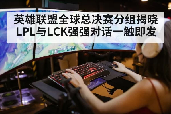 英雄联盟全球总决赛分组揭晓 LPL与LCK强强对话一触即发