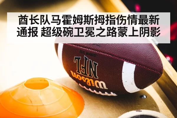 酋长队马霍姆斯拇指伤情最新通报 超级碗卫冕之路蒙上阴影