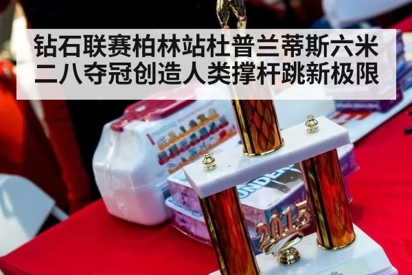 钻石联赛柏林站杜普兰蒂斯六米二八夺冠创造人类撑杆跳新极限