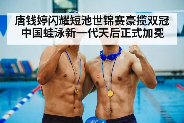 唐钱婷闪耀短池世锦赛豪揽双冠 中国蛙泳新一代天后正式加冕
