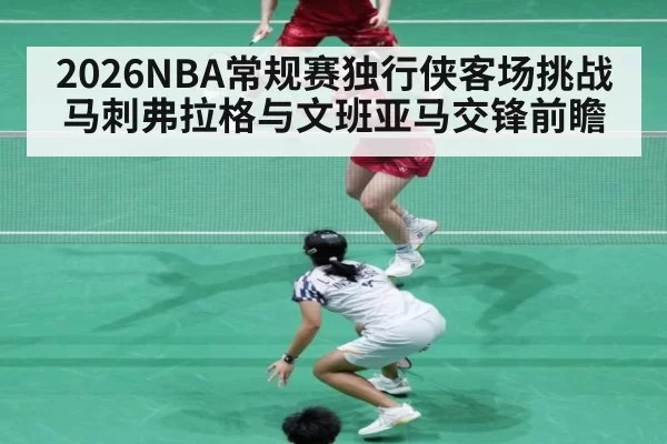 2026NBA常规赛独行侠客场挑战马刺弗拉格与文班亚马交锋前瞻