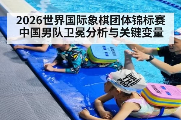 2026世界国际象棋团体锦标赛中国男队卫冕分析与关键变量